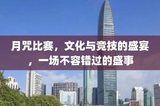月咒比赛，文化与竞技的盛宴，一场不容错过的盛事
