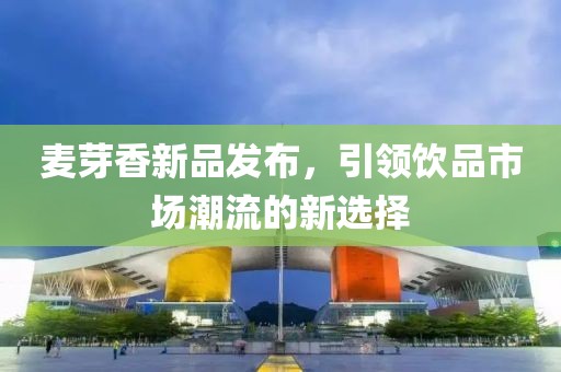 麦芽香新品发布，引领饮品市场潮流的新选择