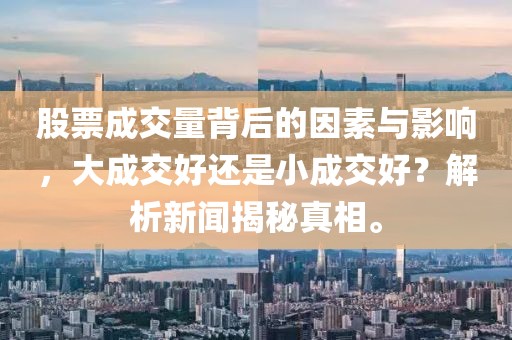 股票成交量背后的因素与影响，大成交好还是小成交好？解析新闻揭秘真相。