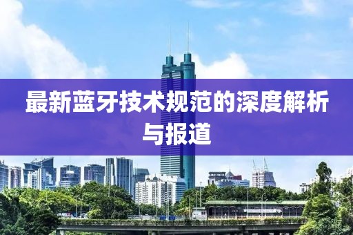 最新蓝牙技术规范的深度解析与报道