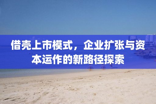 借壳上市模式，企业扩张与资本运作的新路径探索