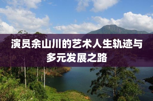 演员余山川的艺术人生轨迹与多元发展之路