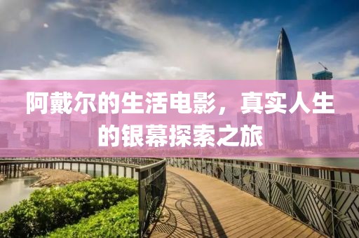 阿戴尔的生活电影，真实人生的银幕探索之旅
