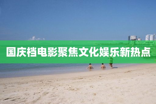 国庆档电影聚焦文化娱乐新热点
