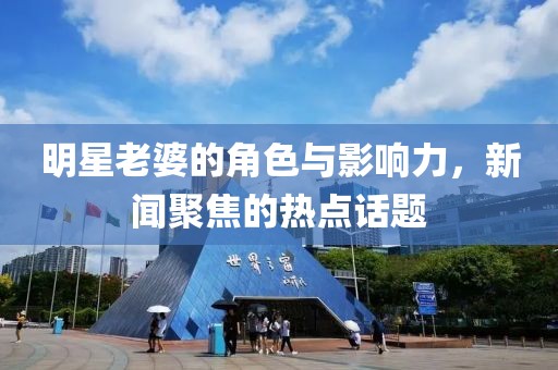 明星老婆的角色与影响力，新闻聚焦的热点话题