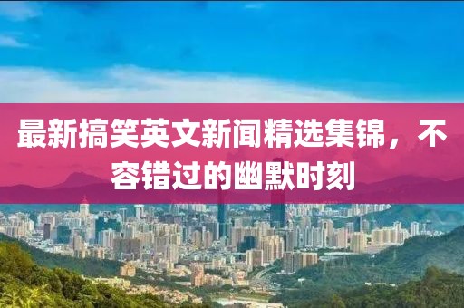 最新搞笑英文新闻精选集锦，不容错过的幽默时刻