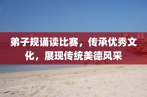 弟子规诵读比赛，传承优秀文化，展现传统美德风采