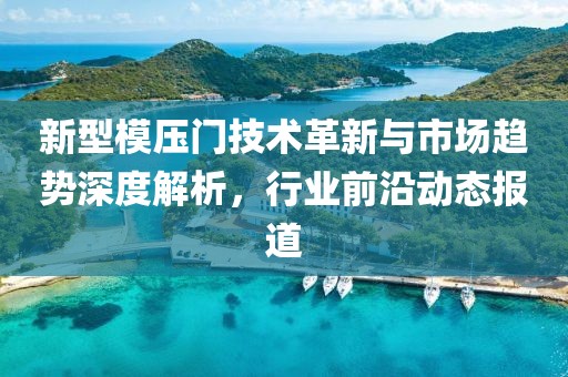 新型模压门技术革新与市场趋势深度解析，行业前沿动态报道