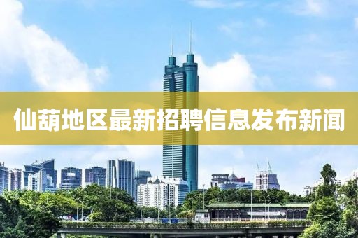 仙葫地区最新招聘信息发布新闻