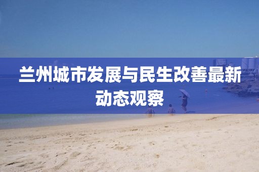 兰州城市发展与民生改善最新动态观察