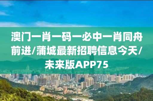 澳门一肖一码一必中一肖同舟前进/蒲城最新招聘信息今天/未来版APP75