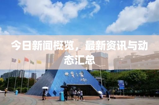 今日新闻概览，最新资讯与动态汇总