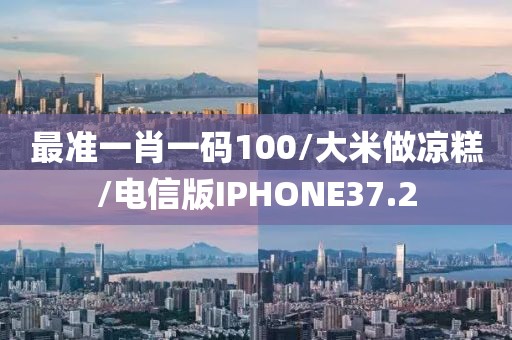 最准一肖一码100/大米做凉糕/电信版IPHONE37.2