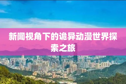 新闻视角下的诡异动漫世界探索之旅