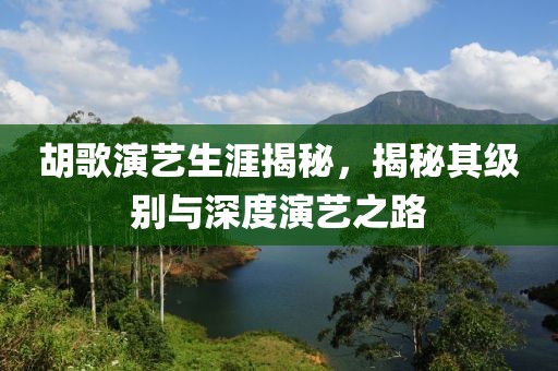 胡歌演艺生涯揭秘，揭秘其级别与深度演艺之路