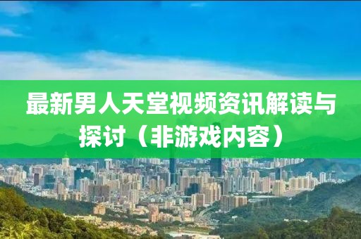 最新男人天堂视频资讯解读与探讨（非游戏内容）