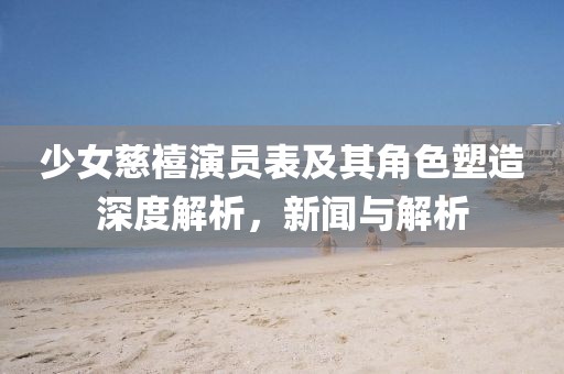 少女慈禧演员表及其角色塑造深度解析，新闻与解析
