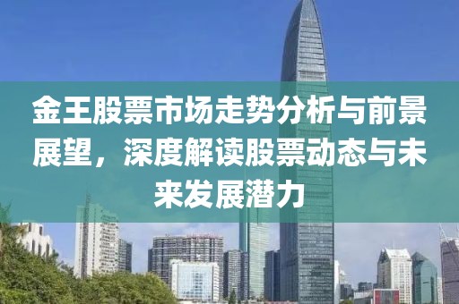 金王股票市场走势分析与前景展望，深度解读股票动态与未来发展潜力
