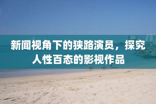 新闻视角下的狭路演员，探究人性百态的影视作品