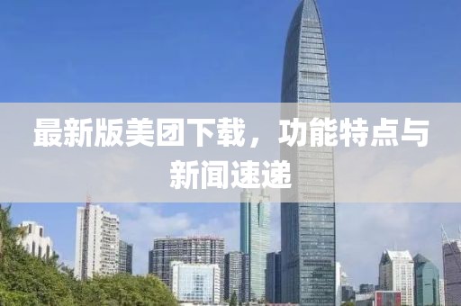 最新版美团下载，功能特点与新闻速递