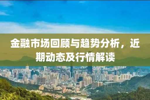 金融市场回顾与趋势分析，近期动态及行情解读