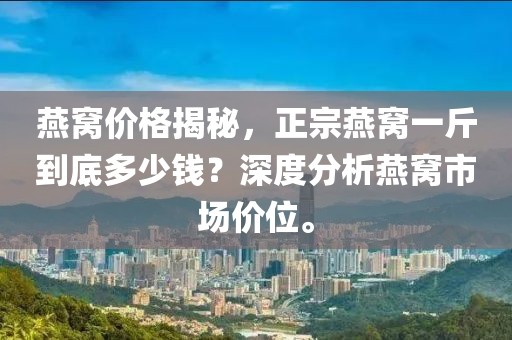 燕窝价格揭秘，正宗燕窝一斤到底多少钱？深度分析燕窝市场价位。