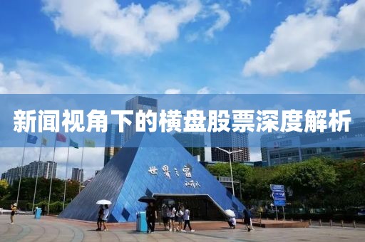 新闻视角下的横盘股票深度解析
