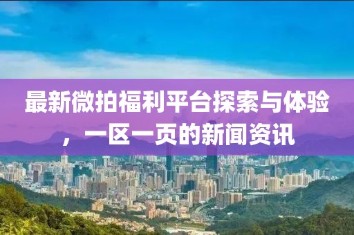 最新微拍福利平台探索与体验，一区一页的新闻资讯