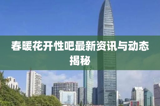 春暖花开性吧最新资讯与动态揭秘