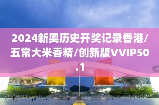 2024新奥历史开奖记录香港/五常大米香精/创新版VVIP50.1