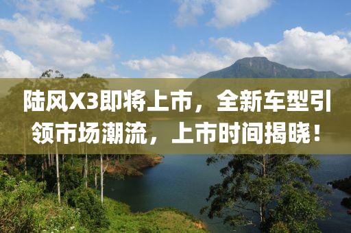 陆风X3即将上市，全新车型引领市场潮流，上市时间揭晓！