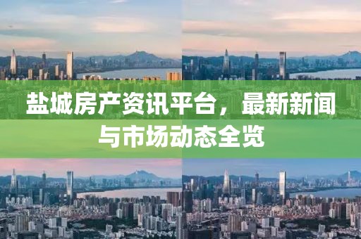 盐城房产资讯平台，最新新闻与市场动态全览
