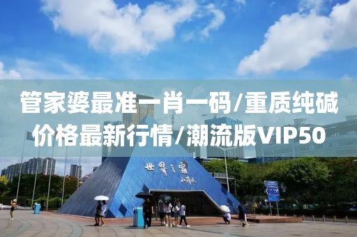 管家婆最准一肖一码/重质纯碱价格最新行情/潮流版VIP50