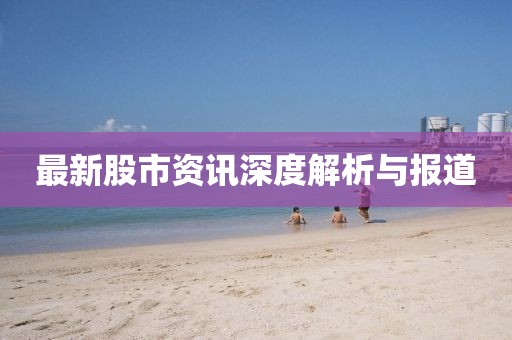 最新股市资讯深度解析与报道