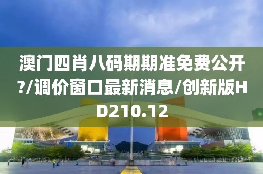 澳门四肖八码期期准免费公开?/调价窗口最新消息/创新版HD210.12