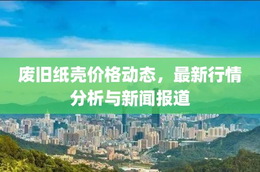 废旧纸壳价格动态，最新行情分析与新闻报道