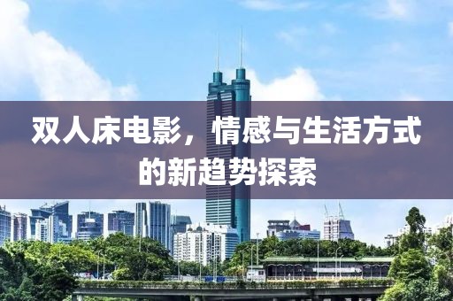 双人床电影，情感与生活方式的新趋势探索