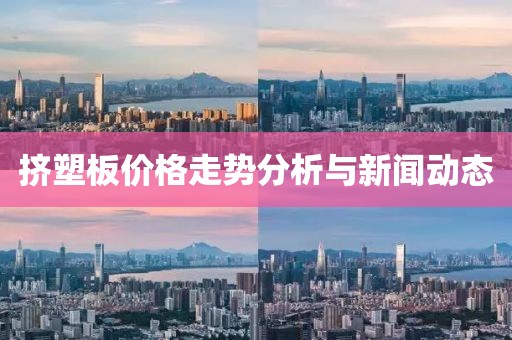 挤塑板价格走势分析与新闻动态