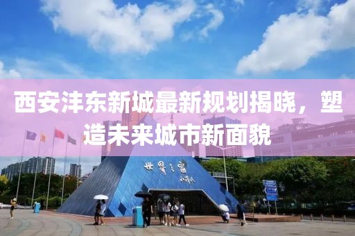 西安沣东新城最新规划揭晓，塑造未来城市新面貌