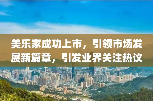 美乐家成功上市，引领市场发展新篇章，引发业界关注热议