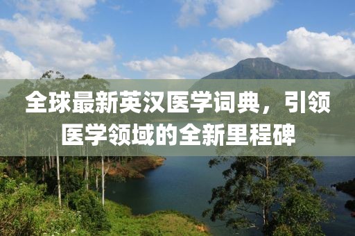 全球最新英汉医学词典，引领医学领域的全新里程碑