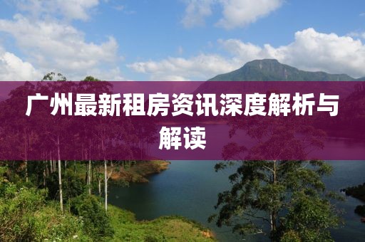 广州最新租房资讯深度解析与解读
