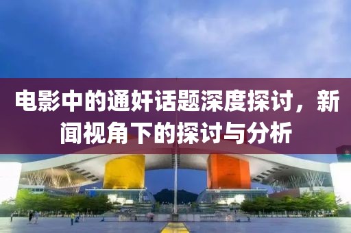 电影中的通奸话题深度探讨，新闻视角下的探讨与分析