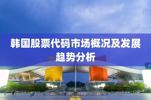 韩国股票代码市场概况及发展趋势分析