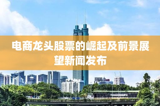 电商龙头股票的崛起及前景展望新闻发布