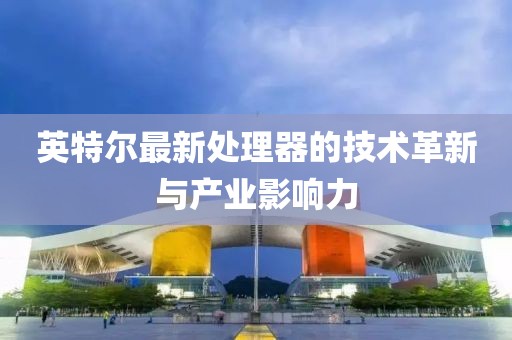 英特尔最新处理器的技术革新与产业影响力