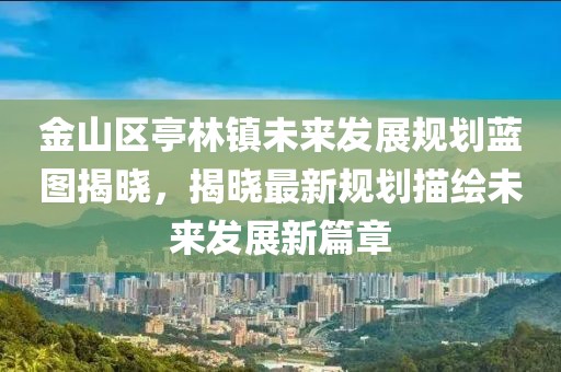 金山区亭林镇未来发展规划蓝图揭晓，揭晓最新规划描绘未来发展新篇章