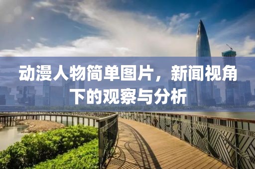动漫人物简单图片，新闻视角下的观察与分析