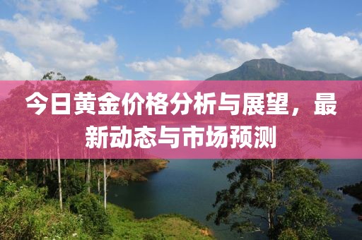今日黄金价格分析与展望，最新动态与市场预测