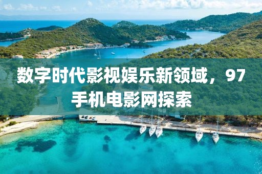 数字时代影视娱乐新领域，97手机电影网探索